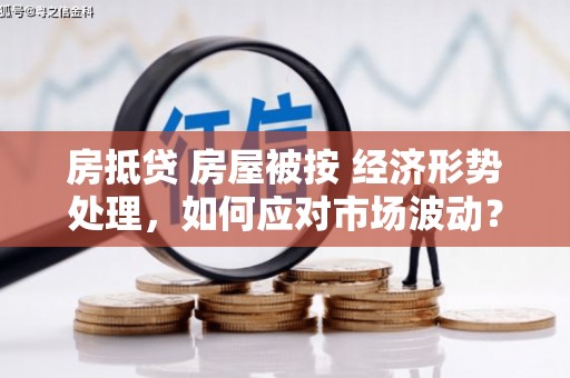 仁化房抵贷 房屋被按 经济形势处理，如何应对市场波动？