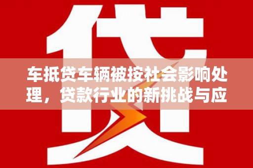 仁化车抵贷车辆被按社会影响处理，贷款行业的新挑战与应对策略