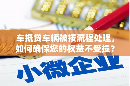 西工车抵贷车辆被按流程处理，如何确保您的权益不受损？