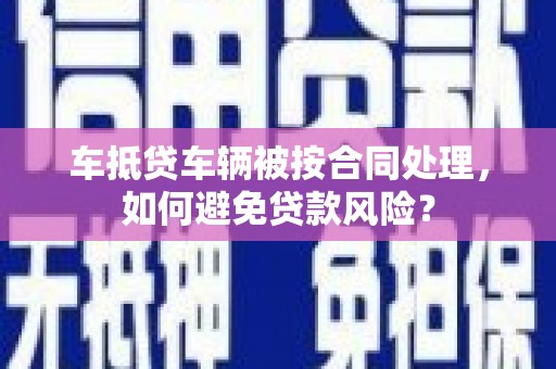 泽州车抵贷车辆被按合同处理，如何避免贷款风险？