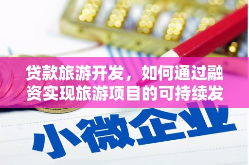 西工贷款旅游开发，如何通过融资实现旅游项目的可持续发展
