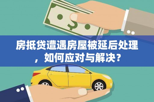 南市房抵贷遭遇房屋被延后处理，如何应对与解决？