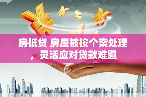 江川房抵贷 房屋被按个案处理，灵活应对贷款难题