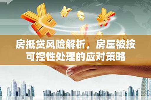 化德房抵贷风险解析，房屋被按可控性处理的应对策略