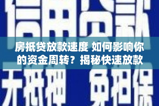 政和房抵贷放款速度 如何影响你的资金周转？揭秘快速放款的秘密！