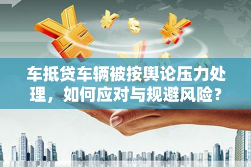 政和车抵贷车辆被按舆论压力处理，如何应对与规避风险？