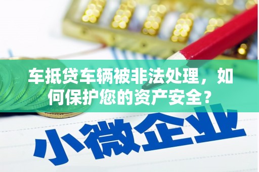 丹棱车抵贷车辆被非法处理，如何保护您的资产安全？