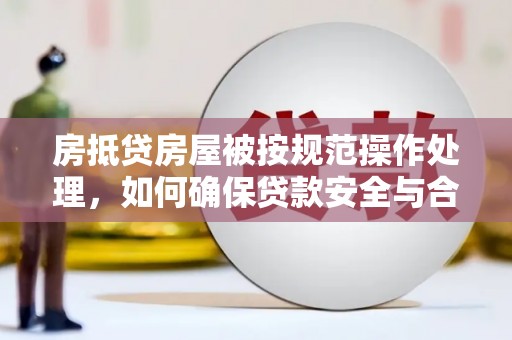 洛浦房抵贷房屋被按规范操作处理，如何确保贷款安全与合规？