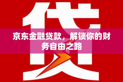 贵池京东金融贷款，解锁你的财务自由之路