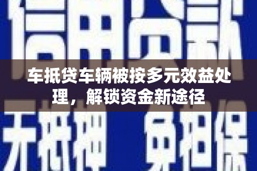 德阳车抵贷车辆被按多元效益处理，解锁资金新途径
