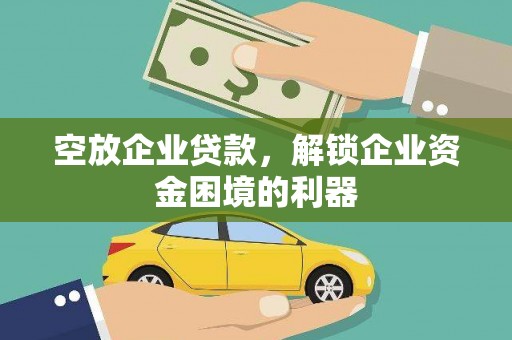 颍州空放企业贷款，解锁企业资金困境的利器