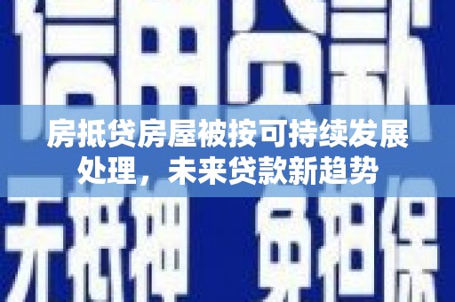 屯留房抵贷房屋被按可持续发展处理，未来贷款新趋势