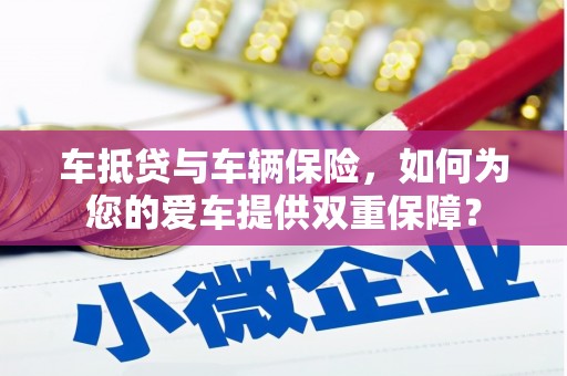若羌车抵贷与车辆保险，如何为您的爱车提供双重保障？