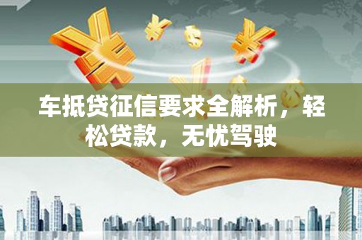 大树车抵贷征信要求全解析，轻松贷款，无忧驾驶