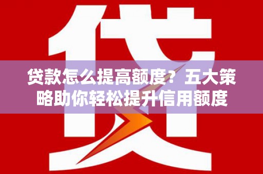 东山贷款怎么提高额度？五大策略助你轻松提升信用额度