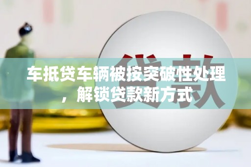 庆城车抵贷车辆被按突破性处理，解锁贷款新方式