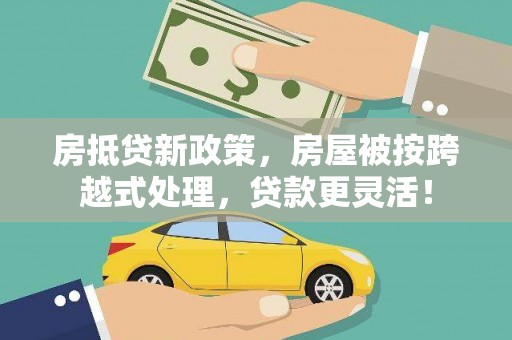 弋江房抵贷新政策，房屋被按跨越式处理，贷款更灵活！