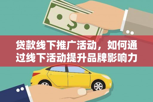 苍梧贷款线下推广活动，如何通过线下活动提升品牌影响力