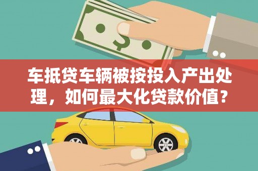 弋江车抵贷车辆被按投入产出处理，如何最大化贷款价值？
