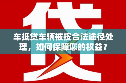 张家港车抵贷车辆被按合法途径处理，如何保障您的权益？