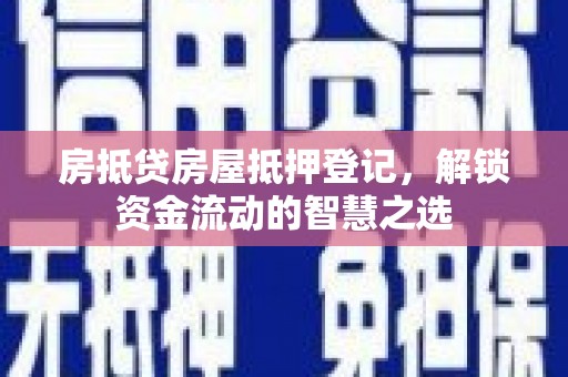 西工房抵贷房屋抵押登记，解锁资金流动的智慧之选