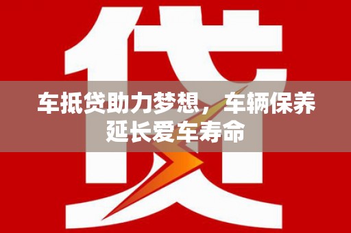 延寿车抵贷助力梦想，车辆保养延长爱车寿命