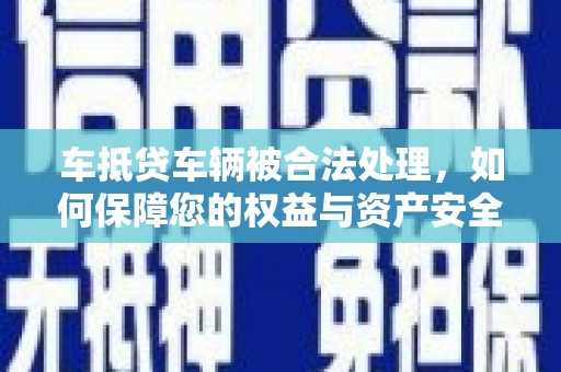 福贡车抵贷车辆被合法处理，如何保障您的权益与资产安全