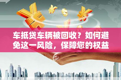 通海车抵贷车辆被回收？如何避免这一风险，保障您的权益
