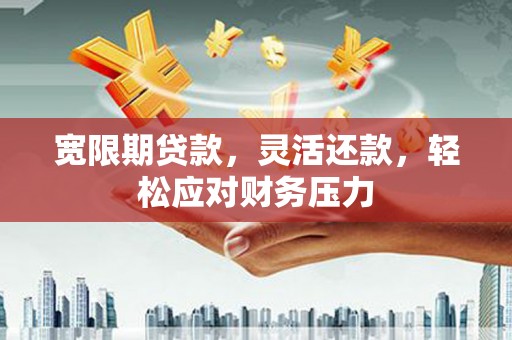 潮阳宽限期贷款，灵活还款，轻松应对财务压力