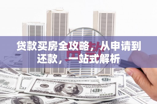 福贡贷款买房全攻略，从申请到还款，一站式解析