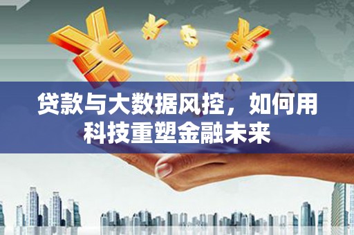 华龙贷款与大数据风控，如何用科技重塑金融未来