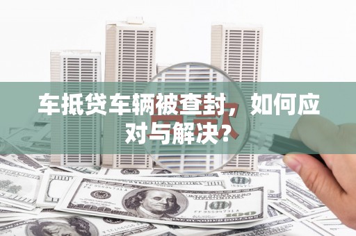 福贡车抵贷车辆被查封，如何应对与解决？