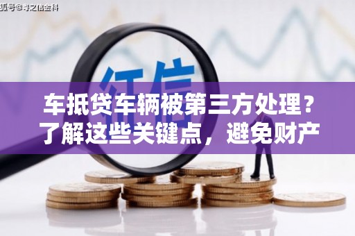 克拉玛依车抵贷车辆被第三方处理？了解这些关键点，避免财产损失！