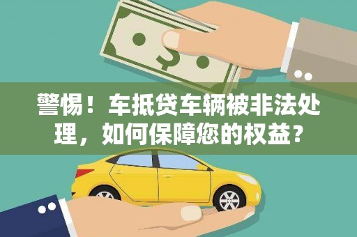 应县警惕！车抵贷车辆被非法处理，如何保障您的权益？