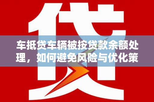 清徐车抵贷车辆被按贷款余额处理，如何避免风险与优化策略