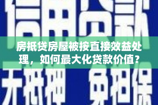 大甲房抵贷房屋被按直接效益处理，如何最大化贷款价值？