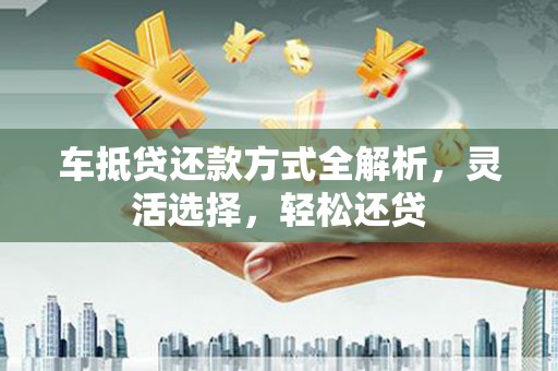 沙湾车抵贷还款方式全解析，灵活选择，轻松还贷