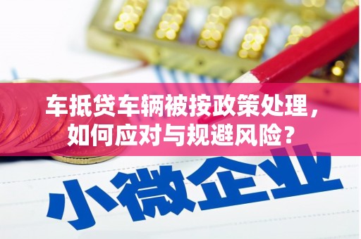 大甲车抵贷车辆被按政策处理，如何应对与规避风险？