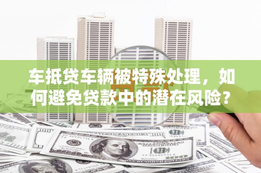 成都车抵贷车辆被特殊处理，如何避免贷款中的潜在风险？