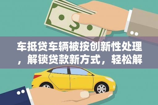 白水车抵贷车辆被按创新性处理，解锁贷款新方式，轻松解决资金难题