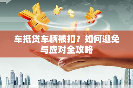 徐汇车抵贷车辆被扣？如何避免与应对全攻略