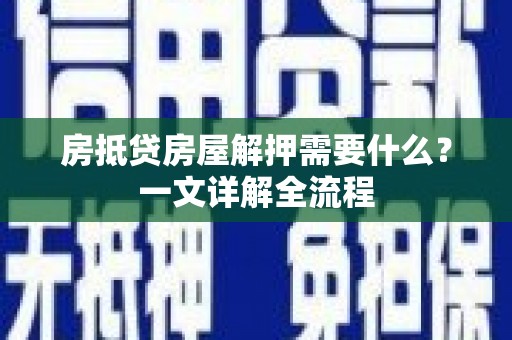 会理房抵贷房屋解押需要什么？一文详解全流程