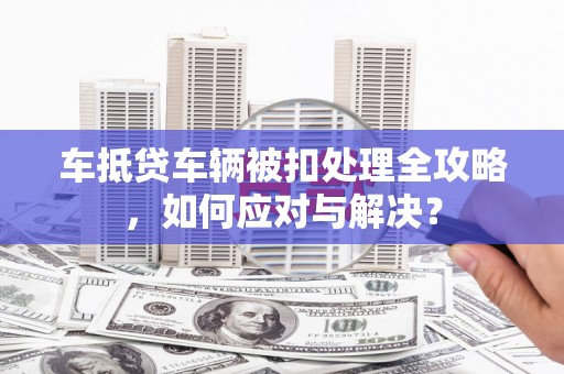 长春车抵贷车辆被扣处理全攻略，如何应对与解决？