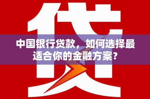 徐汇中国银行贷款，如何选择最适合你的金融方案？
