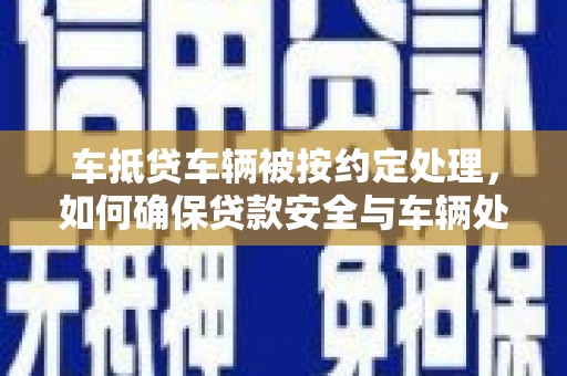 徐汇车抵贷车辆被按约定处理，如何确保贷款安全与车辆处置透明？