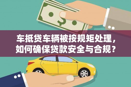 五常车抵贷车辆被按规矩处理，如何确保贷款安全与合规？