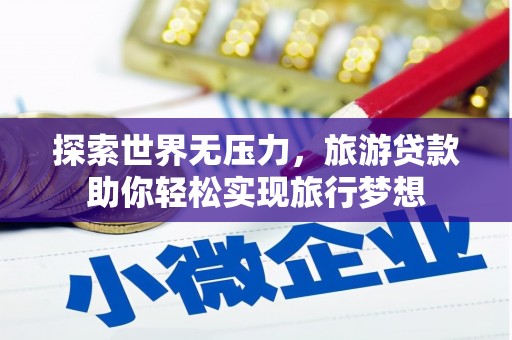 昌乐探索世界无压力，旅游贷款助你轻松实现旅行梦想