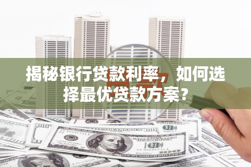 荥经揭秘银行贷款利率，如何选择最优贷款方案？