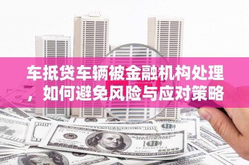 弋江车抵贷车辆被金融机构处理，如何避免风险与应对策略