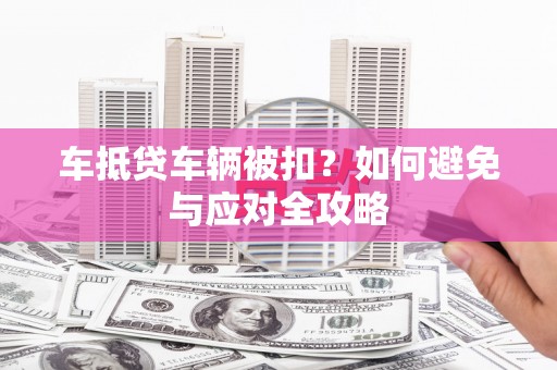 弋江车抵贷车辆被扣？如何避免与应对全攻略